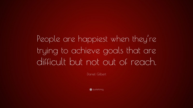 Daniel Gilbert Quote: “People are happiest when they’re trying to achieve goals that are difficult but not out of reach.”