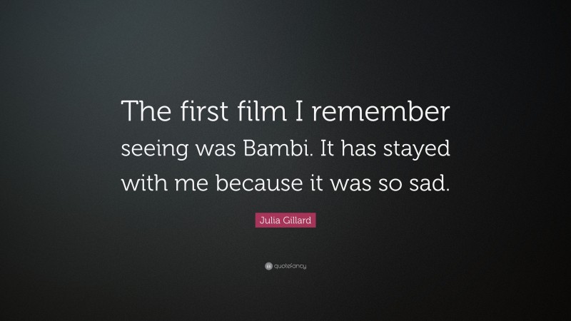 Julia Gillard Quote: “The first film I remember seeing was Bambi. It has stayed with me because it was so sad.”