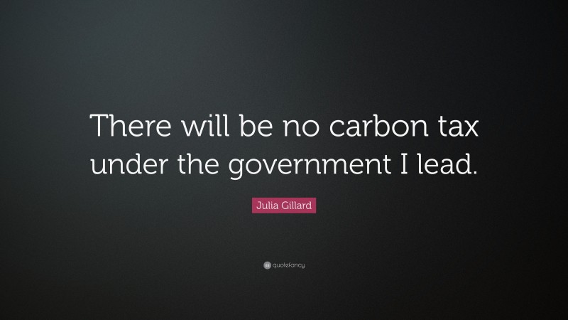 Julia Gillard Quote: “There will be no carbon tax under the government I lead.”