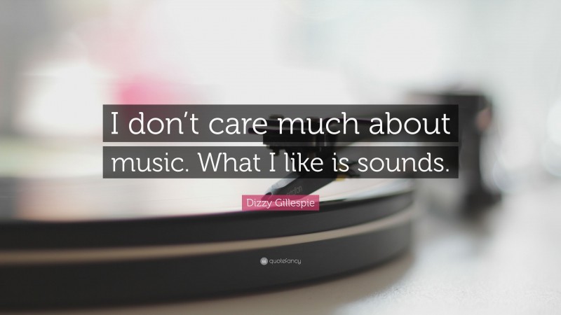 Dizzy Gillespie Quote: “I don’t care much about music. What I like is sounds.”