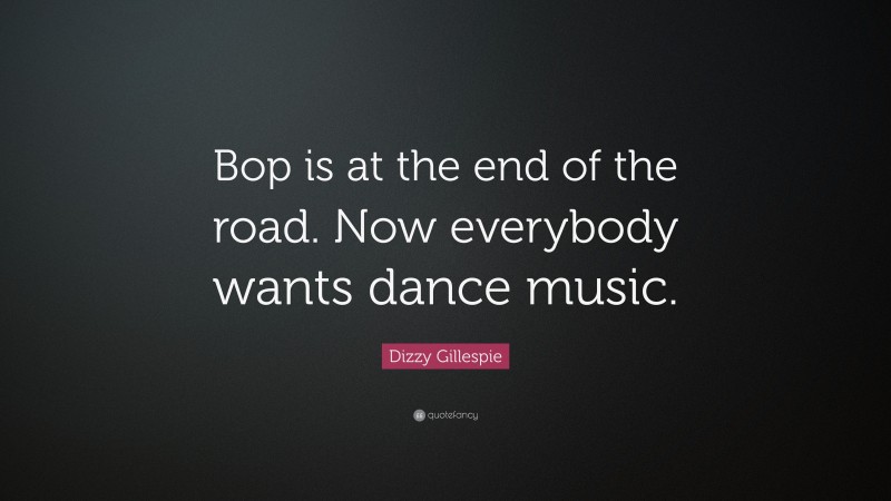Dizzy Gillespie Quote: “Bop is at the end of the road. Now everybody wants dance music.”