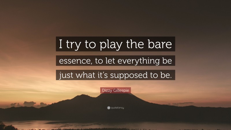 Dizzy Gillespie Quote: “I try to play the bare essence, to let everything be just what it’s supposed to be.”