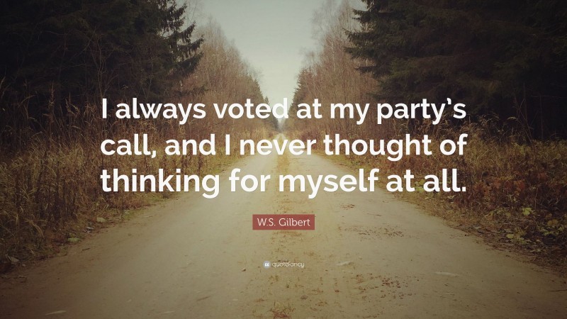 W.S. Gilbert Quote: “I always voted at my party’s call, and I never thought of thinking for myself at all.”