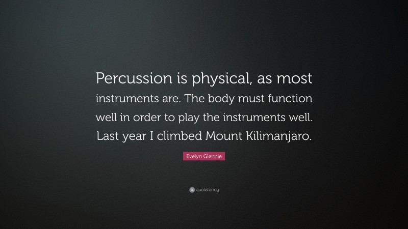 Evelyn Glennie Quote: “Percussion is physical, as most instruments are. The body must function well in order to play the instruments well. Last year I climbed Mount Kilimanjaro.”