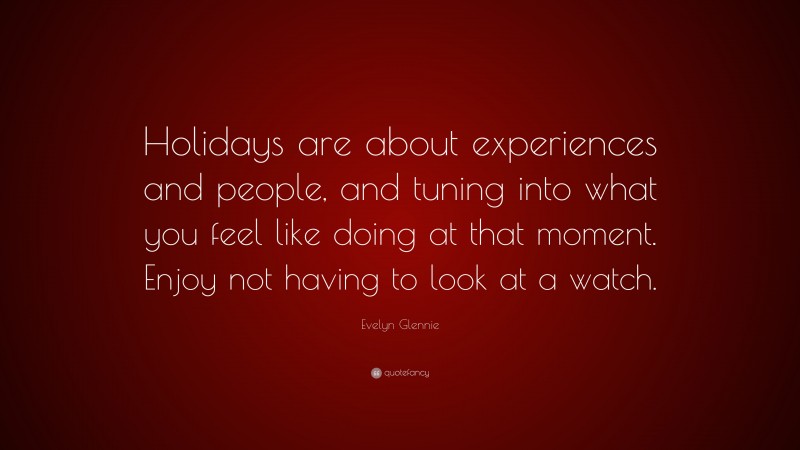 Evelyn Glennie Quote: “Holidays are about experiences and people, and tuning into what you feel like doing at that moment. Enjoy not having to look at a watch.”