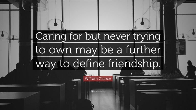 William Glasser Quote: “Caring for but never trying to own may be a further way to define friendship.”