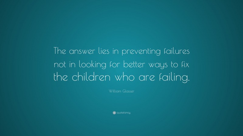 William Glasser Quote: “The answer lies in preventing failures not in looking for better ways to fix the children who are failing.”