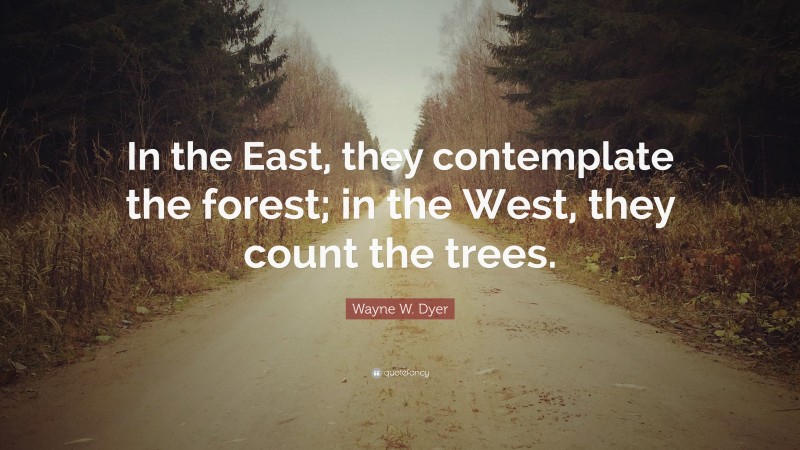 Wayne W. Dyer Quote: “In the East, they contemplate the forest; in the West, they count the trees.”