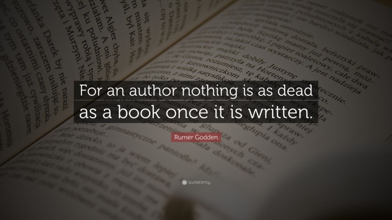 Rumer Godden Quote: “For an author nothing is as dead as a book once it is written.”