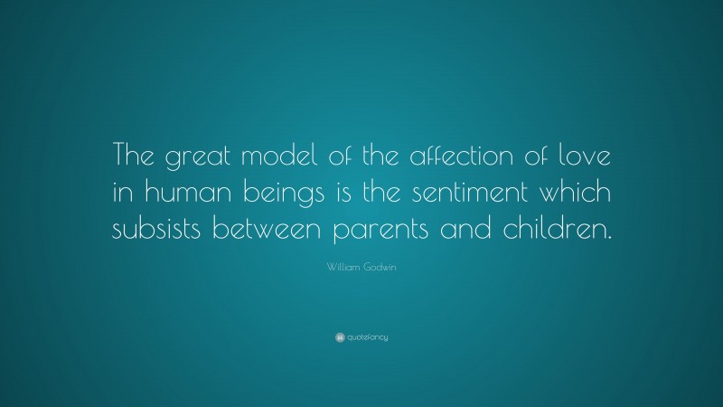 William Godwin Quote: “The great model of the affection of love in human beings is the sentiment which subsists between parents and children.”