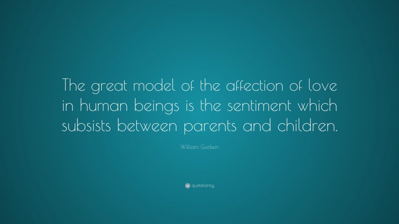 William Godwin Quote: “The great model of the affection of love in human beings is the sentiment which subsists between parents and children.”