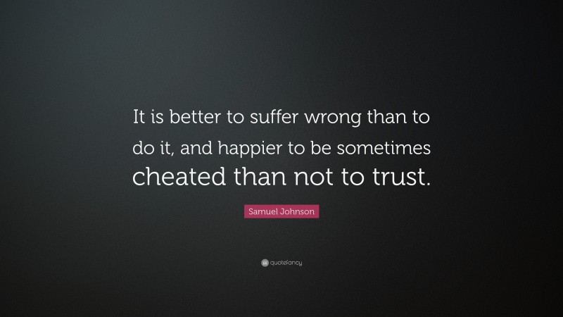 Samuel Johnson Quote: “It is better to suffer wrong than to do it, and happier to be sometimes cheated than not to trust.”