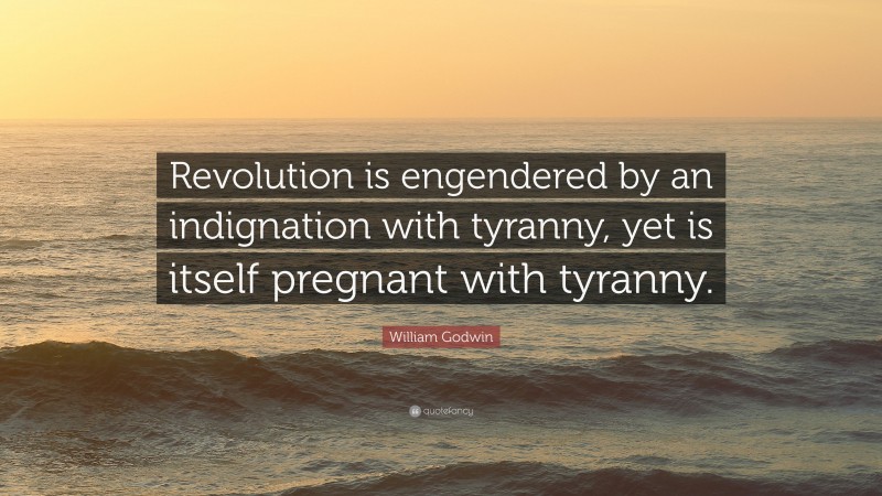 William Godwin Quote: “Revolution is engendered by an indignation with tyranny, yet is itself pregnant with tyranny.”