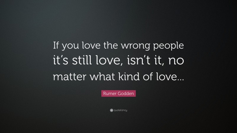 Rumer Godden Quote: “If you love the wrong people it’s still love, isn’t it, no matter what kind of love...”