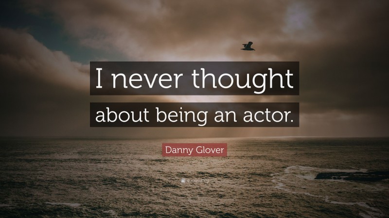 Danny Glover Quote: “I never thought about being an actor.”