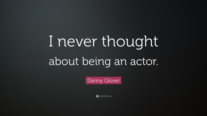Danny Glover Quote: “I never thought about being an actor.”