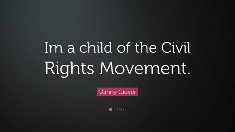 Danny Glover Quote: “Im a child of the Civil Rights Movement.”