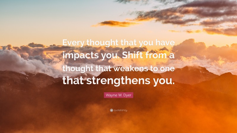 Wayne W. Dyer Quote: “Every thought that you have impacts you. Shift from a thought that weakens to one that strengthens you.”