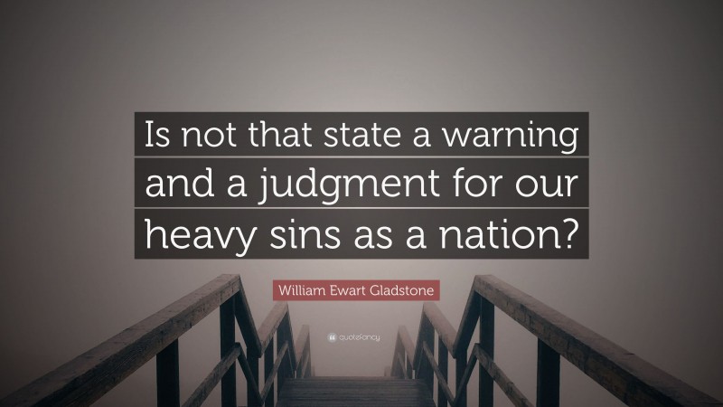 William Ewart Gladstone Quote: “Is not that state a warning and a judgment for our heavy sins as a nation?”