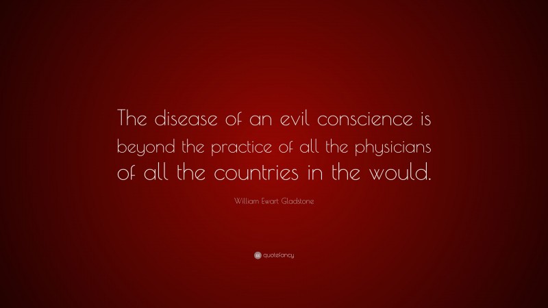 William Ewart Gladstone Quote: “The disease of an evil conscience is beyond the practice of all the physicians of all the countries in the would.”