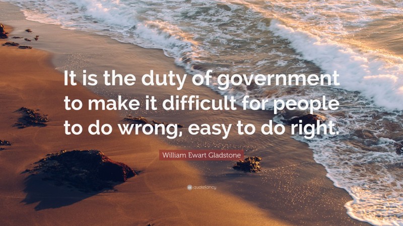 William Ewart Gladstone Quote: “It is the duty of government to make it difficult for people to do wrong, easy to do right.”