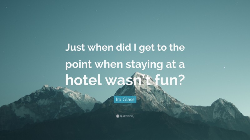 Ira Glass Quote: “Just when did I get to the point when staying at a hotel wasn’t fun?”