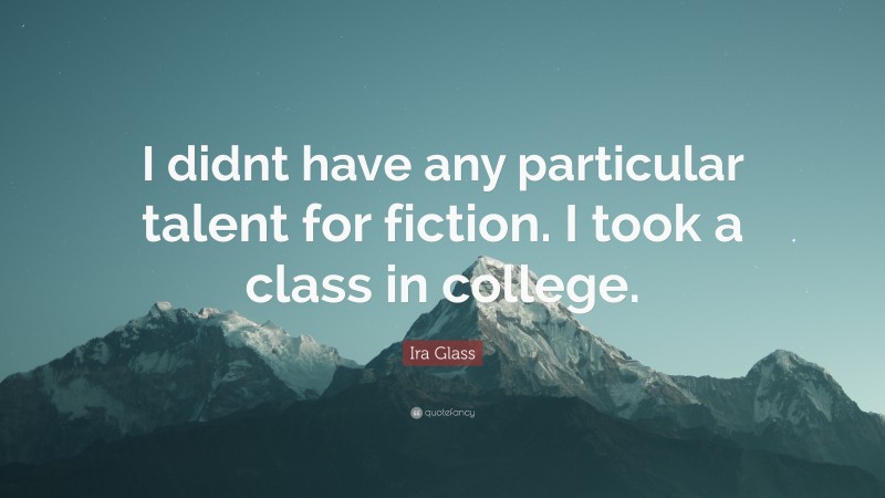 Ira Glass Quote: “I didnt have any particular talent for fiction. I took a class in college.”