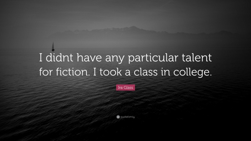 Ira Glass Quote: “I didnt have any particular talent for fiction. I took a class in college.”