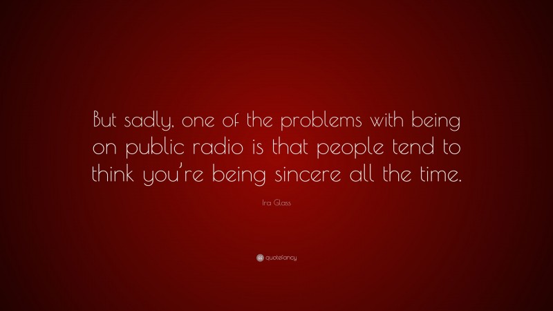 Ira Glass Quote: “But sadly, one of the problems with being on public radio is that people tend to think you’re being sincere all the time.”