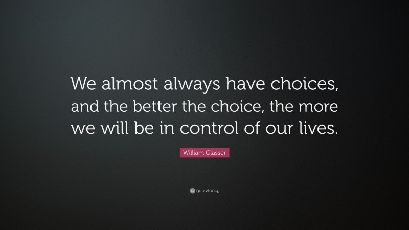 William Glasser Quote: “We almost always have choices, and the better the choice, the more we will be in control of our lives.”