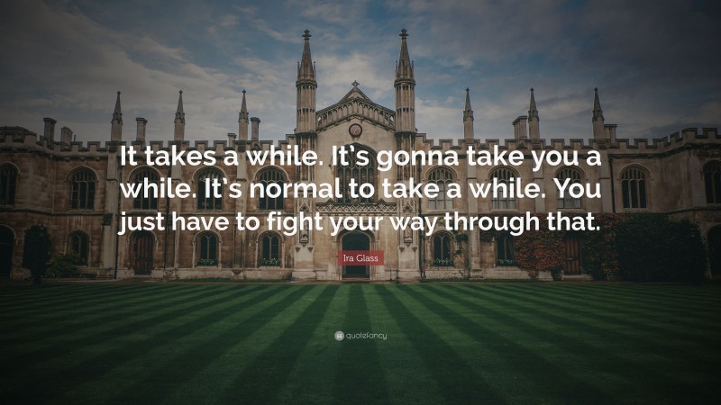 Ira Glass Quote: “It takes a while. It’s gonna take you a while. It’s normal to take a while. You just have to fight your way through that.”