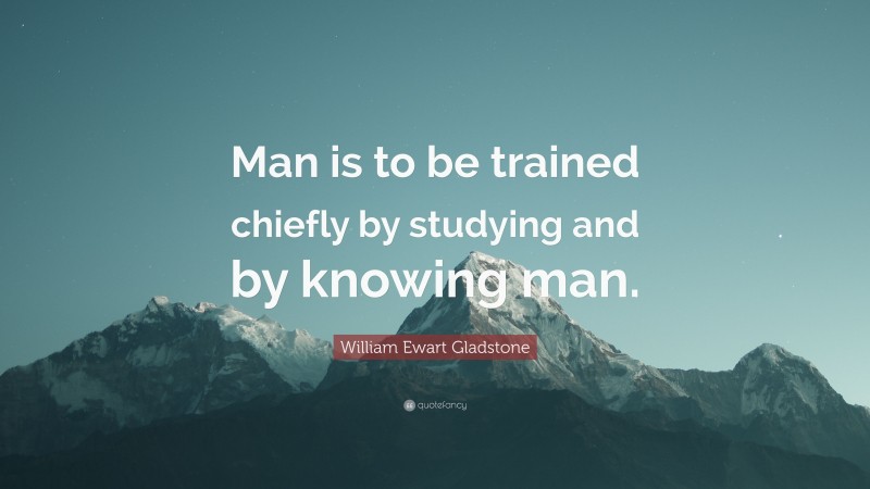 William Ewart Gladstone Quote: “Man is to be trained chiefly by studying and by knowing man.”