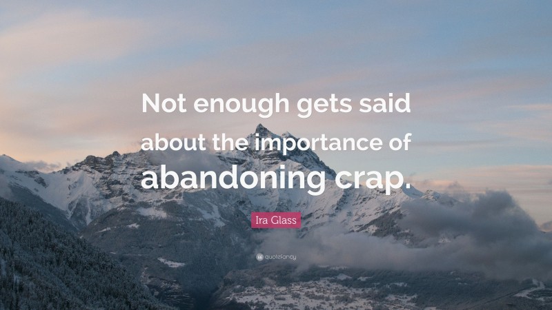 Ira Glass Quote: “Not enough gets said about the importance of abandoning crap.”