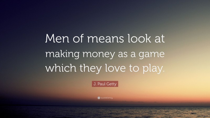 J. Paul Getty Quote: “Men of means look at making money as a game which they love to play.”