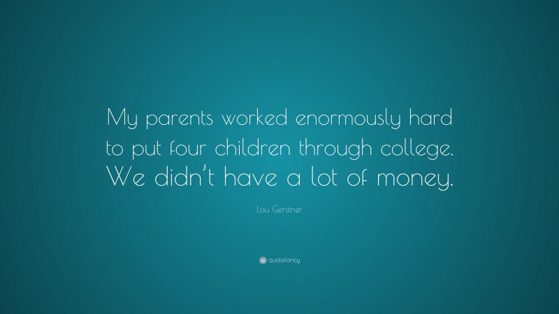 Lou Gerstner Quote: “My parents worked enormously hard to put four children through college. We didn’t have a lot of money.”