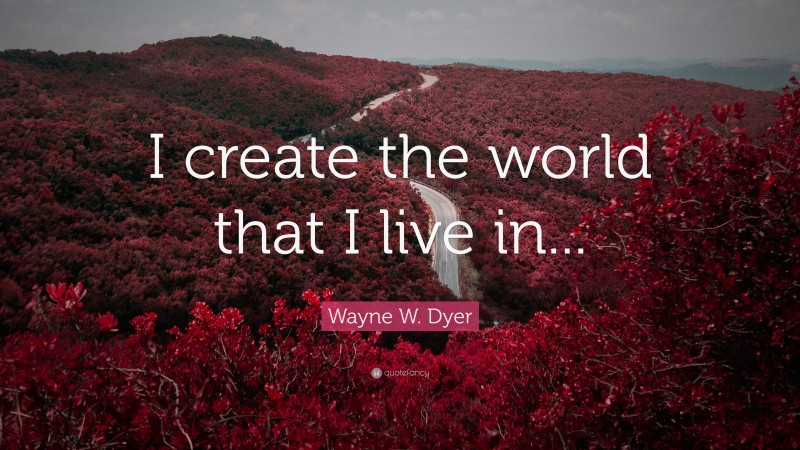 Wayne W. Dyer Quote: “I create the world that I live in...”