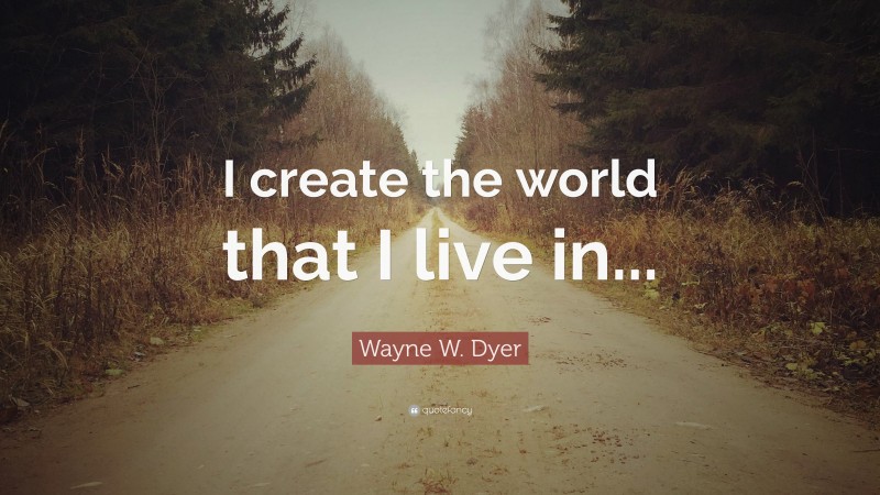 Wayne W. Dyer Quote: “I create the world that I live in...”