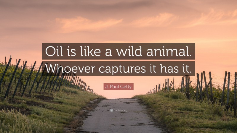 J. Paul Getty Quote: “Oil is like a wild animal. Whoever captures it has it.”