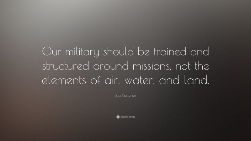 Lou Gerstner Quote: “Our military should be trained and structured around missions, not the elements of air, water, and land.”