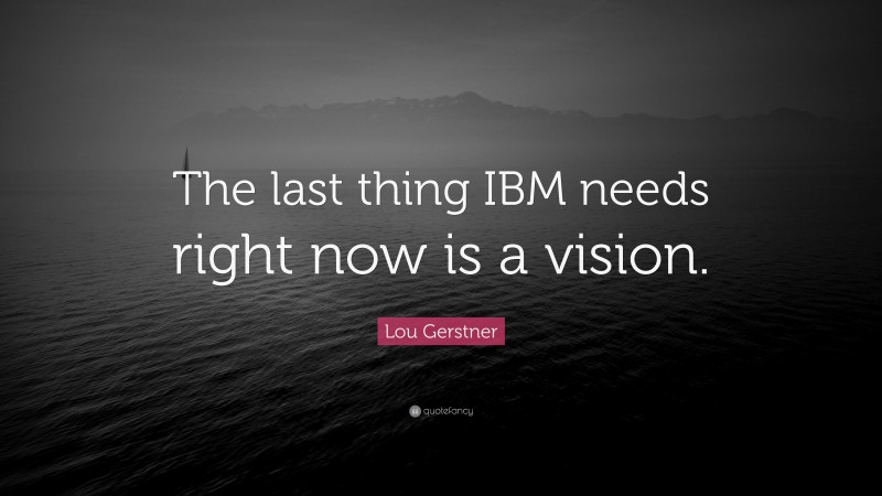 Lou Gerstner Quote: “The last thing IBM needs right now is a vision.”
