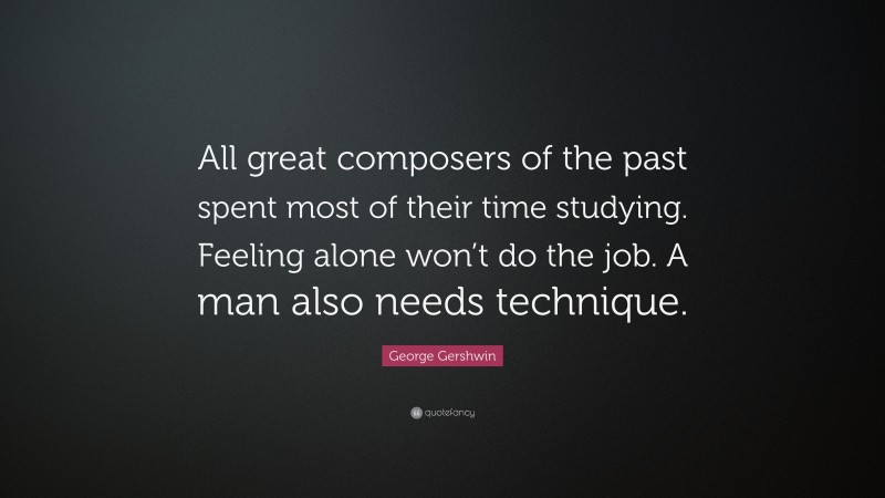 George Gershwin Quote: “All great composers of the past spent most of their time studying. Feeling alone won’t do the job. A man also needs technique.”