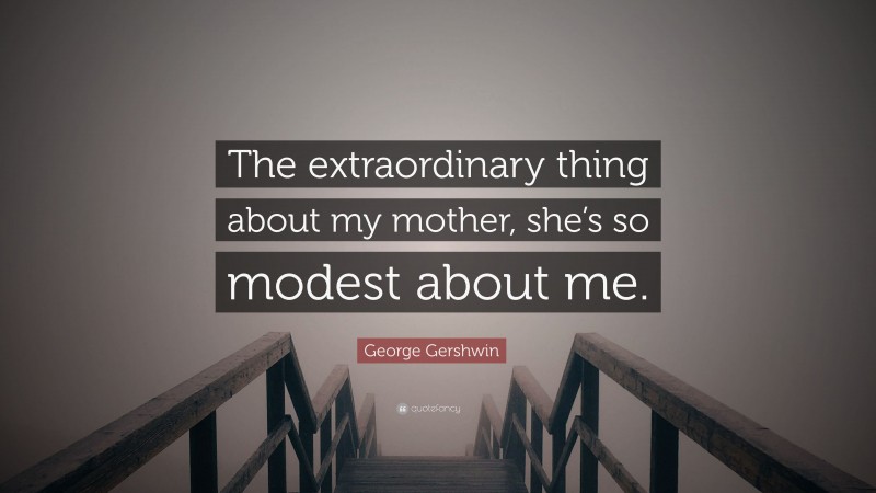 George Gershwin Quote: “The extraordinary thing about my mother, she’s so modest about me.”