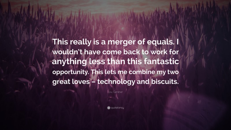 Lou Gerstner Quote: “This really is a merger of equals. I wouldn’t have come back to work for anything less than this fantastic opportunity. This lets me combine my two great loves – technology and biscuits.”