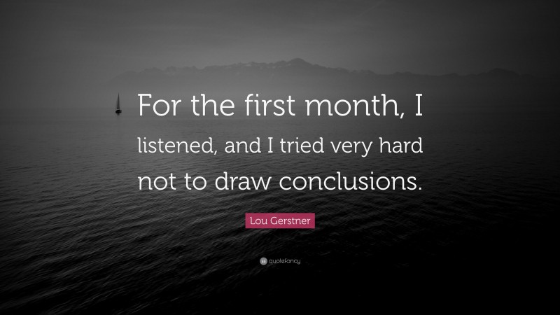 Lou Gerstner Quote: “For the first month, I listened, and I tried very hard not to draw conclusions.”
