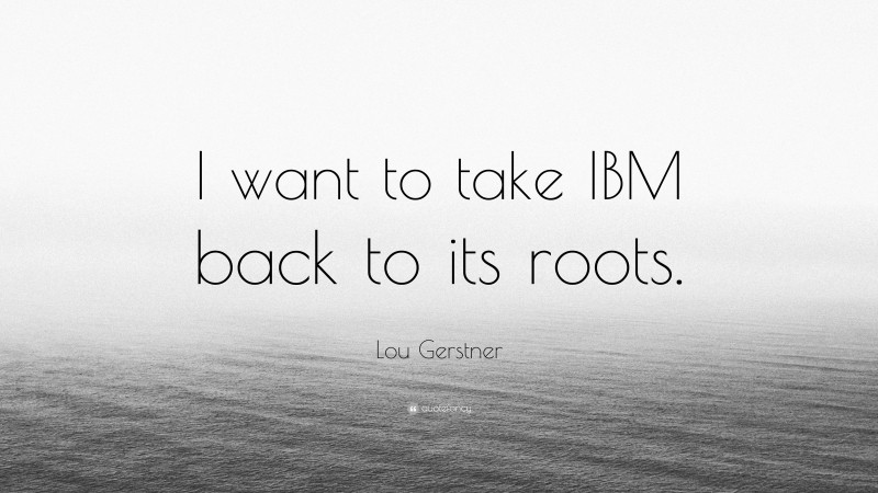 Lou Gerstner Quote: “I want to take IBM back to its roots.”