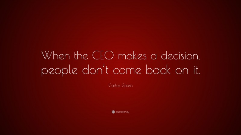 Carlos Ghosn Quote: “When the CEO makes a decision, people don’t come back on it.”
