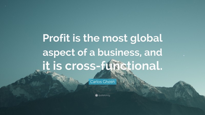 Carlos Ghosn Quote: “Profit is the most global aspect of a business, and it is cross-functional.”