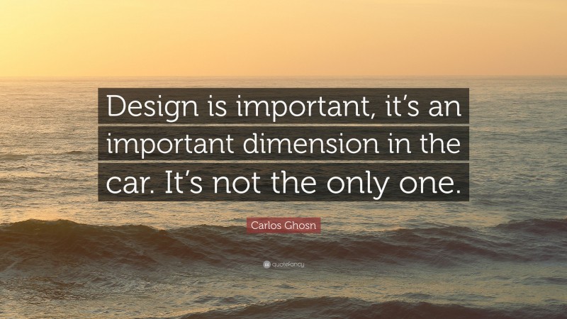 Carlos Ghosn Quote: “Design is important, it’s an important dimension in the car. It’s not the only one.”