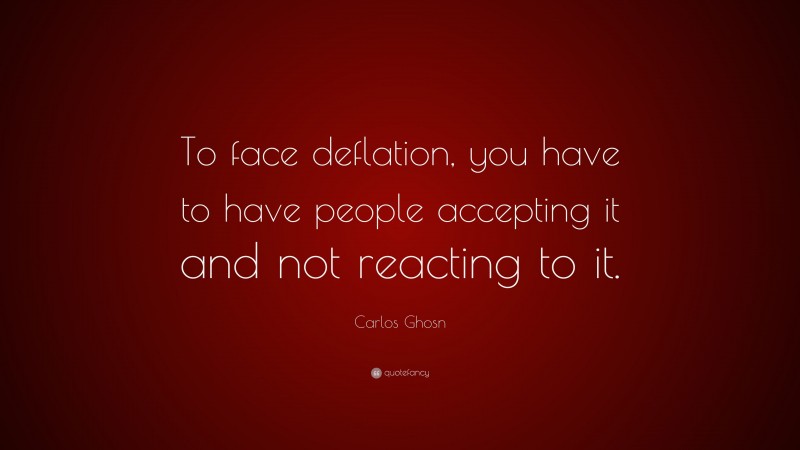 Carlos Ghosn Quote: “To face deflation, you have to have people accepting it and not reacting to it.”