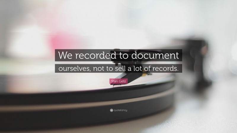 Stan Getz Quote: “We recorded to document ourselves, not to sell a lot of records.”